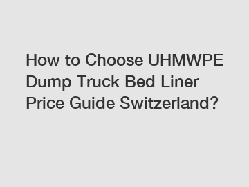 How to Choose UHMWPE Dump Truck Bed Liner Price Guide Switzerland?
