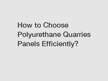 How to Choose Polyurethane Quarries Panels Efficiently?