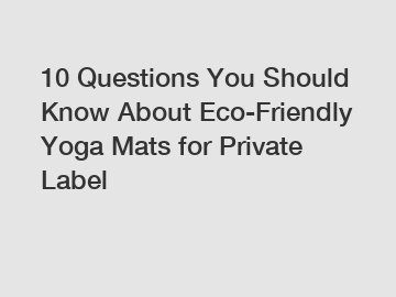 10 Questions You Should Know About Eco-Friendly Yoga Mats for Private Label