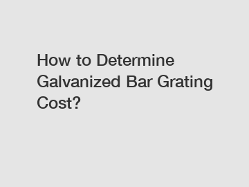 How to Determine Galvanized Bar Grating Cost?