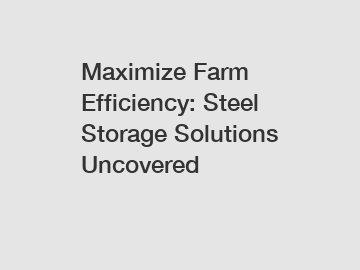 Maximize Farm Efficiency: Steel Storage Solutions Uncovered