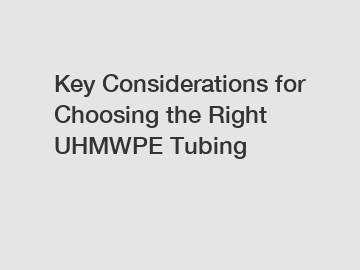 Key Considerations for Choosing the Right UHMWPE Tubing