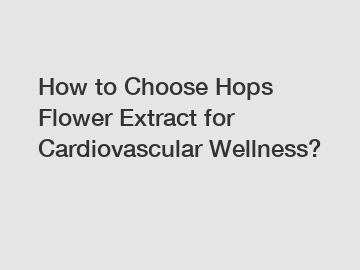 How to Choose Hops Flower Extract for Cardiovascular Wellness?