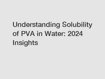 Understanding Solubility of PVA in Water: 2024 Insights