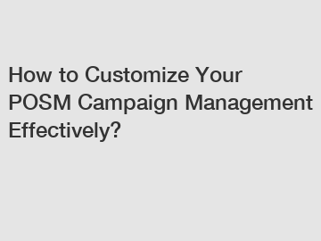 How to Customize Your POSM Campaign Management Effectively?