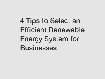4 Tips to Select an Efficient Renewable Energy System for Businesses