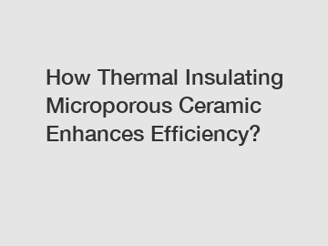 How Thermal Insulating Microporous Ceramic Enhances Efficiency?
