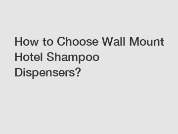 How to Choose Wall Mount Hotel Shampoo Dispensers?