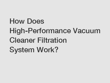 How Does High-Performance Vacuum Cleaner Filtration System Work?
