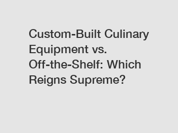 Custom-Built Culinary Equipment vs. Off-the-Shelf: Which Reigns Supreme?