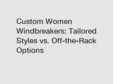 Custom Women Windbreakers: Tailored Styles vs. Off-the-Rack Options