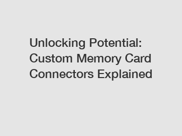 Unlocking Potential: Custom Memory Card Connectors Explained