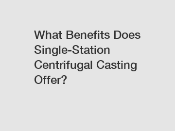 What Benefits Does Single-Station Centrifugal Casting Offer?