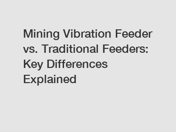 Mining Vibration Feeder vs. Traditional Feeders: Key Differences Explained