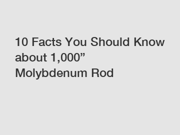 10 Facts You Should Know about 1,000&rdquo; Molybdenum Rod
