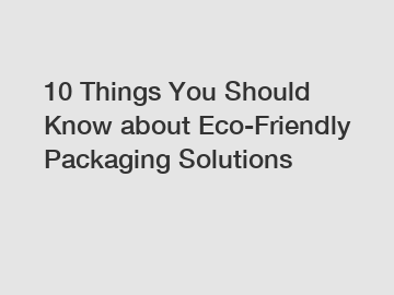 10 Things You Should Know about Eco-Friendly Packaging Solutions