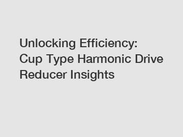 Unlocking Efficiency: Cup Type Harmonic Drive Reducer Insights