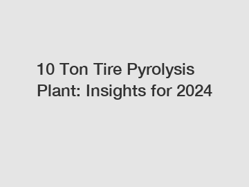 10 Ton Tire Pyrolysis Plant: Insights for 2024