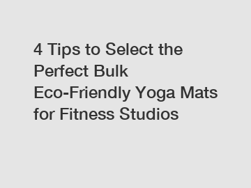 4 Tips to Select the Perfect Bulk Eco-Friendly Yoga Mats for Fitness Studios