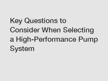 Key Questions to Consider When Selecting a High-Performance Pump System