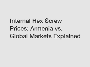 Internal Hex Screw Prices: Armenia vs. Global Markets Explained