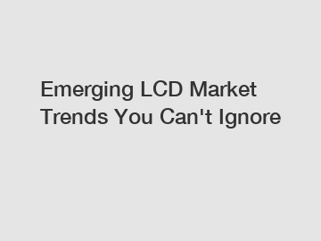 Emerging LCD Market Trends You Can't Ignore