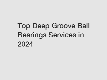 Top Deep Groove Ball Bearings Services in 2024