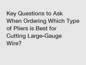 Key Questions to Ask When Ordering Which Type of Pliers is Best for Cutting Large-Gauge Wire?