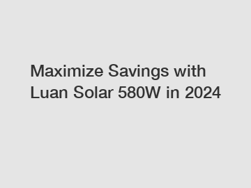 Maximize Savings with Luan Solar 580W in 2024