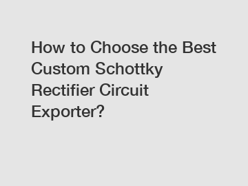 How to Choose the Best Custom Schottky Rectifier Circuit Exporter?