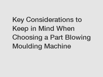 Key Considerations to Keep in Mind When Choosing a Part Blowing Moulding Machine