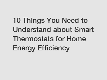 10 Things You Need to Understand about Smart Thermostats for Home Energy Efficiency