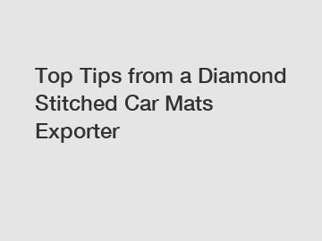 Top Tips from a Diamond Stitched Car Mats Exporter
