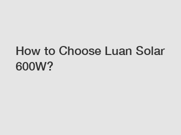 How to Choose Luan Solar 600W?