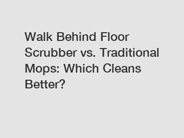 Walk Behind Floor Scrubber vs. Traditional Mops: Which Cleans Better?