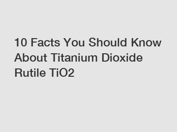 10 Facts You Should Know About Titanium Dioxide Rutile TiO2