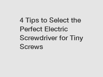 4 Tips to Select the Perfect Electric Screwdriver for Tiny Screws