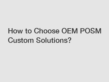 How to Choose OEM POSM Custom Solutions?