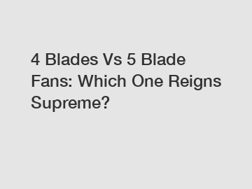 4 Blades Vs 5 Blade Fans: Which One Reigns Supreme?