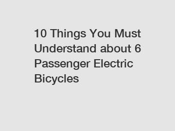 10 Things You Must Understand about 6 Passenger Electric Bicycles