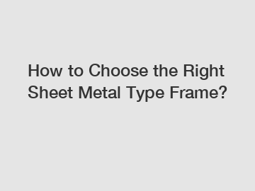 How to Choose the Right Sheet Metal Type Frame?