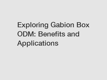 Exploring Gabion Box ODM: Benefits and Applications