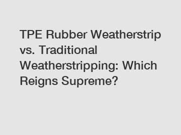 TPE Rubber Weatherstrip vs. Traditional Weatherstripping: Which Reigns Supreme?