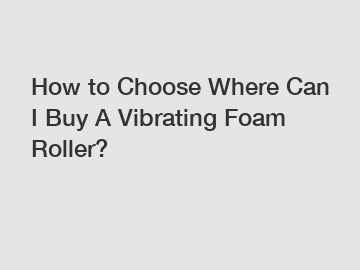 How to Choose Where Can I Buy A Vibrating Foam Roller?