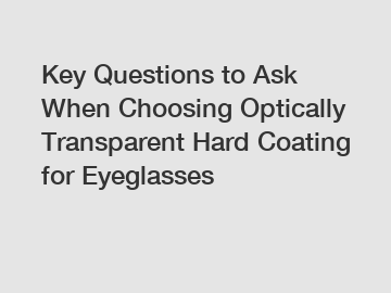 Key Questions to Ask When Choosing Optically Transparent Hard Coating for Eyeglasses