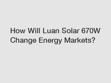 How Will Luan Solar 670W Change Energy Markets?