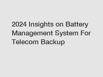 2024 Insights on Battery Management System For Telecom Backup