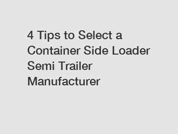 4 Tips to Select a Container Side Loader Semi Trailer Manufacturer