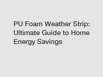 PU Foam Weather Strip: Ultimate Guide to Home Energy Savings