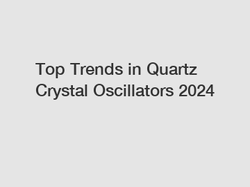 Top Trends in Quartz Crystal Oscillators 2024